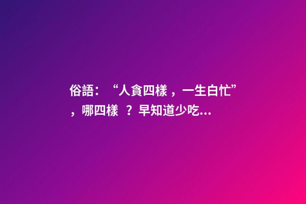 俗語：“人貪四樣，一生白忙”，哪四樣？早知道少吃虧！